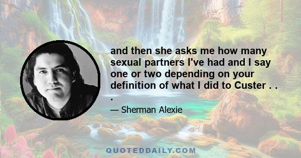 and then she asks me how many sexual partners I've had and I say one or two depending on your definition of what I did to Custer . . .