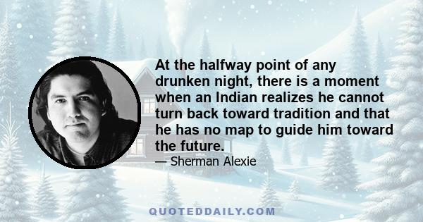 At the halfway point of any drunken night, there is a moment when an Indian realizes he cannot turn back toward tradition and that he has no map to guide him toward the future.