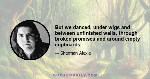 But we danced, under wigs and between unfinished walls, through broken promises and around empty cupboards.