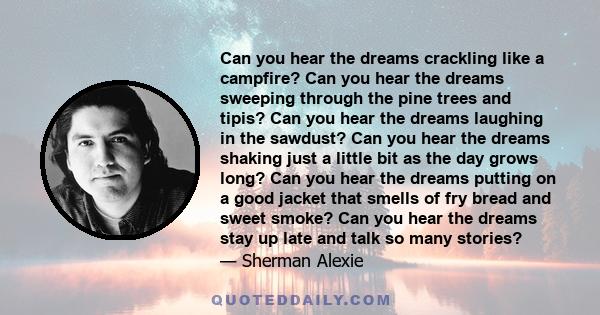 Can you hear the dreams crackling like a campfire? Can you hear the dreams sweeping through the pine trees and tipis? Can you hear the dreams laughing in the sawdust? Can you hear the dreams shaking just a little bit as 