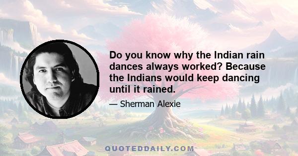 Do you know why the Indian rain dances always worked? Because the Indians would keep dancing until it rained.