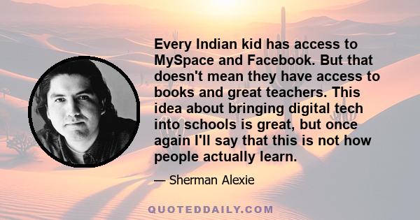 Every Indian kid has access to MySpace and Facebook. But that doesn't mean they have access to books and great teachers. This idea about bringing digital tech into schools is great, but once again I'll say that this is