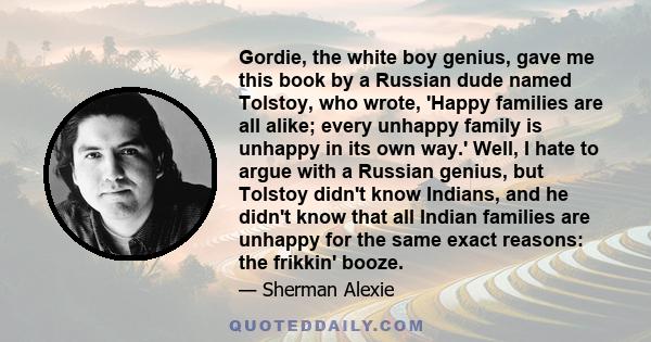 Gordie, the white boy genius, gave me this book by a Russian dude named Tolstoy, who wrote, 'Happy families are all alike; every unhappy family is unhappy in its own way.' Well, I hate to argue with a Russian genius,