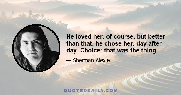 He loved her, of course, but better than that, he chose her, day after day. Choice: that was the thing.