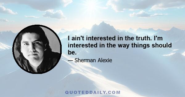 I ain't interested in the truth. I'm interested in the way things should be.