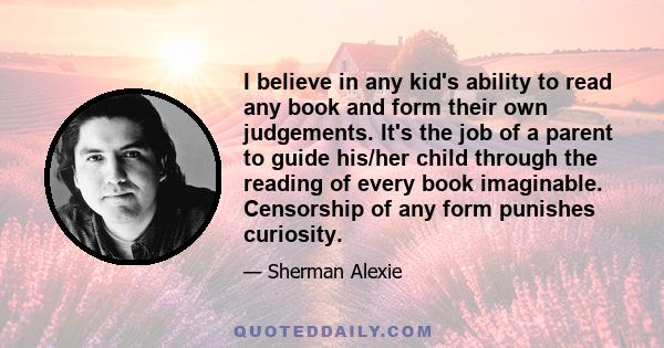 I believe in any kid's ability to read any book and form their own judgements. It's the job of a parent to guide his/her child through the reading of every book imaginable. Censorship of any form punishes curiosity.