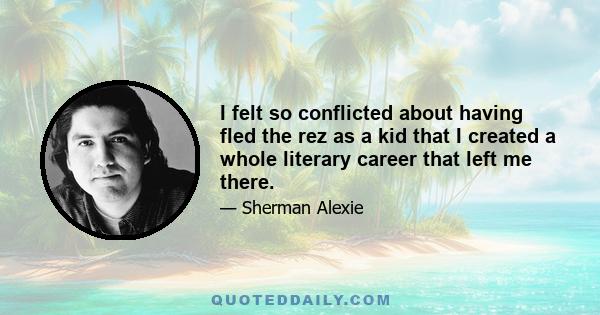 I felt so conflicted about having fled the rez as a kid that I created a whole literary career that left me there.