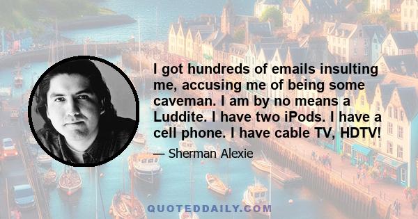 I got hundreds of emails insulting me, accusing me of being some caveman. I am by no means a Luddite. I have two iPods. I have a cell phone. I have cable TV, HDTV!