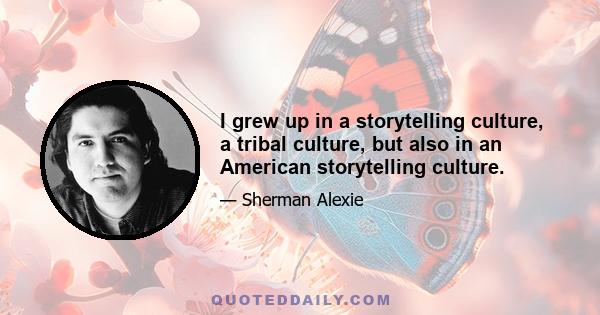 I grew up in a storytelling culture, a tribal culture, but also in an American storytelling culture.