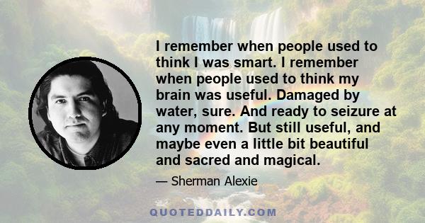 I remember when people used to think I was smart. I remember when people used to think my brain was useful. Damaged by water, sure. And ready to seizure at any moment. But still useful, and maybe even a little bit