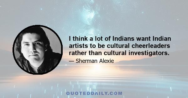 I think a lot of Indians want Indian artists to be cultural cheerleaders rather than cultural investigators.