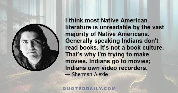 I think most Native American literature is unreadable by the vast majority of Native Americans. Generally speaking Indians don't read books. It's not a book culture. That's why I'm trying to make movies. Indians go to