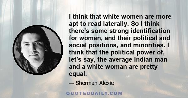 I think that white women are more apt to read laterally. So I think there's some strong identification for women, and their political and social positions, and minorities. I think that the political power of, let's say, 