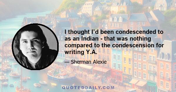 I thought I’d been condescended to as an Indian - that was nothing compared to the condescension for writing Y.A.