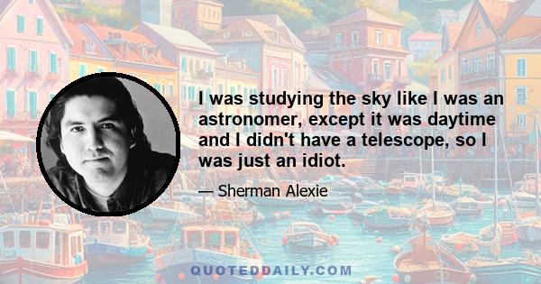 I was studying the sky like I was an astronomer, except it was daytime and I didn't have a telescope, so I was just an idiot.