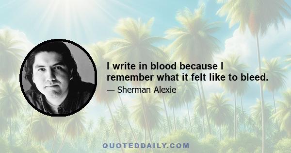 I write in blood because I remember what it felt like to bleed.