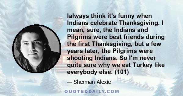 Ialways think it's funny when Indians celebrate Thanksgiving. I mean, sure, the Indians and Pilgrims were best friends during the first Thanksgiving, but a few years later, the Pilgrims were shooting Indians. So I'm