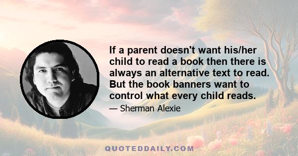 If a parent doesn't want his/her child to read a book then there is always an alternative text to read. But the book banners want to control what every child reads.