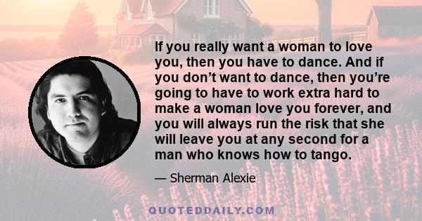 If you really want a woman to love you, then you have to dance. And if you don’t want to dance, then you’re going to have to work extra hard to make a woman love you forever, and you will always run the risk that she