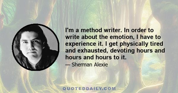 I'm a method writer. In order to write about the emotion, I have to experience it. I get physically tired and exhausted, devoting hours and hours and hours to it.