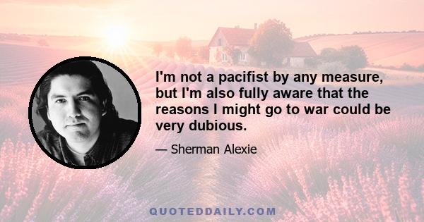 I'm not a pacifist by any measure, but I'm also fully aware that the reasons I might go to war could be very dubious.