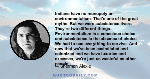 Indians have no monopoly on environmentalism. That's one of the great myths. But we were subsistence livers. They're two different things. Environmentalism is a conscious choice and subsistence is the absence of choice. 