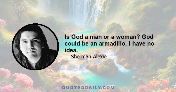 Is God a man or a woman? God could be an armadillo. I have no idea.