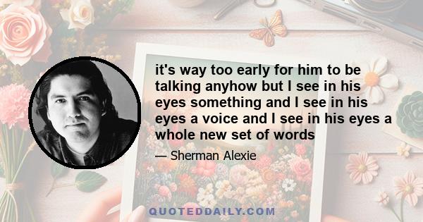 it's way too early for him to be talking anyhow but I see in his eyes something and I see in his eyes a voice and I see in his eyes a whole new set of words