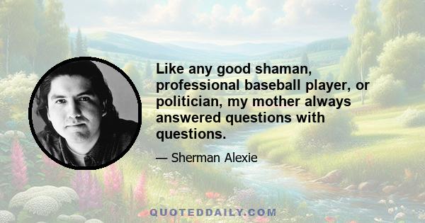 Like any good shaman, professional baseball player, or politician, my mother always answered questions with questions.