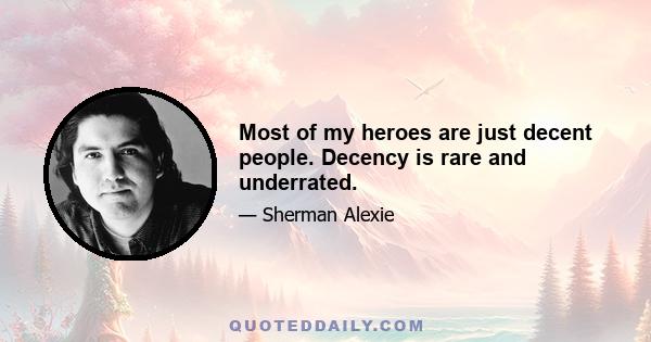 Most of my heroes are just decent people. Decency is rare and underrated.