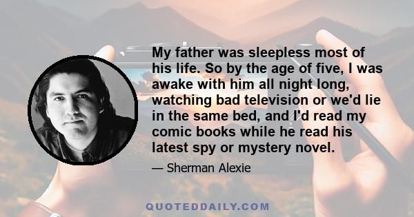 My father was sleepless most of his life. So by the age of five, I was awake with him all night long, watching bad television or we'd lie in the same bed, and I'd read my comic books while he read his latest spy or