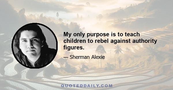 My only purpose is to teach children to rebel against authority figures.