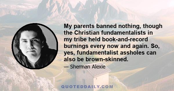 My parents banned nothing, though the Christian fundamentalists in my tribe held book-and-record burnings every now and again. So, yes, fundamentalist assholes can also be brown-skinned.