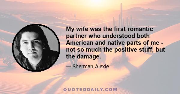 My wife was the first romantic partner who understood both American and native parts of me - not so much the positive stuff, but the damage.