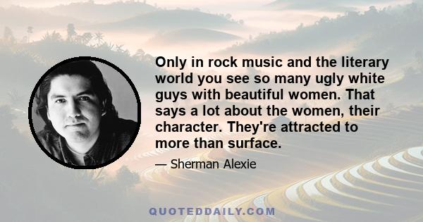 Only in rock music and the literary world you see so many ugly white guys with beautiful women. That says a lot about the women, their character. They're attracted to more than surface.