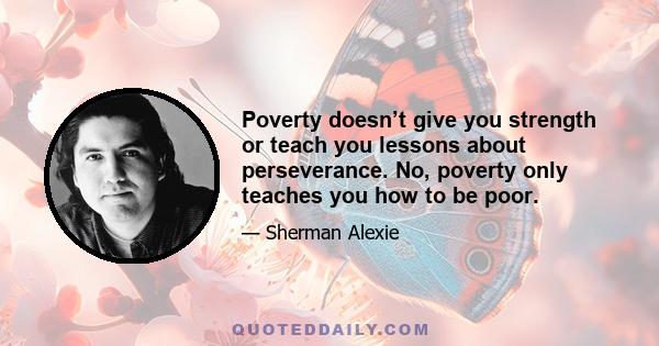 Poverty doesn’t give you strength or teach you lessons about perseverance. No, poverty only teaches you how to be poor.