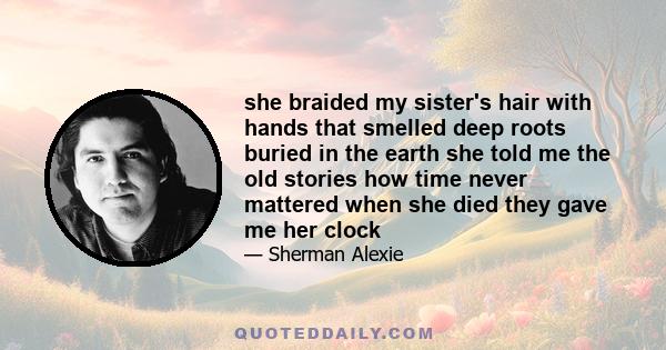 she braided my sister's hair with hands that smelled deep roots buried in the earth she told me the old stories how time never mattered when she died they gave me her clock