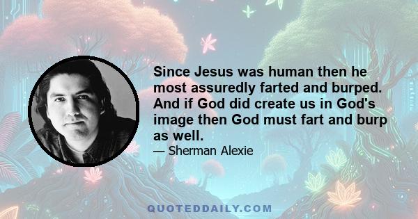 Since Jesus was human then he most assuredly farted and burped. And if God did create us in God's image then God must fart and burp as well.