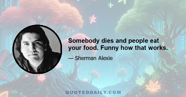 Somebody dies and people eat your food. Funny how that works.