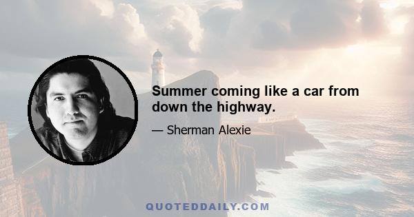 Summer coming like a car from down the highway.