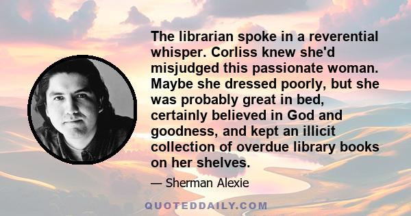 The librarian spoke in a reverential whisper. Corliss knew she'd misjudged this passionate woman. Maybe she dressed poorly, but she was probably great in bed, certainly believed in God and goodness, and kept an illicit