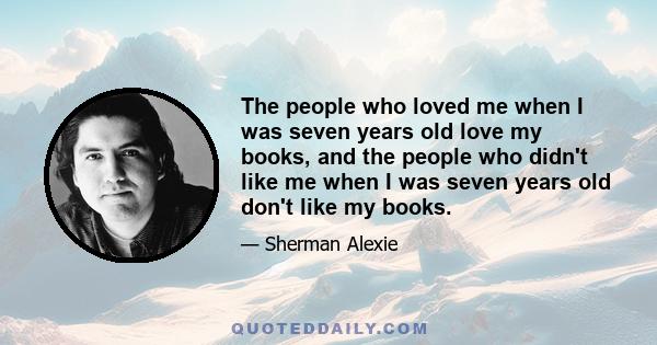 The people who loved me when I was seven years old love my books, and the people who didn't like me when I was seven years old don't like my books.