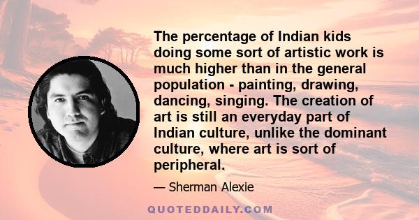 The percentage of Indian kids doing some sort of artistic work is much higher than in the general population - painting, drawing, dancing, singing. The creation of art is still an everyday part of Indian culture, unlike 