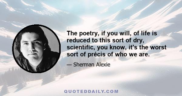 The poetry, if you will, of life is reduced to this sort of dry, scientific, you know, it's the worst sort of précis of who we are.