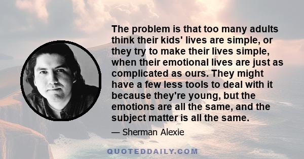 The problem is that too many adults think their kids' lives are simple, or they try to make their lives simple, when their emotional lives are just as complicated as ours. They might have a few less tools to deal with