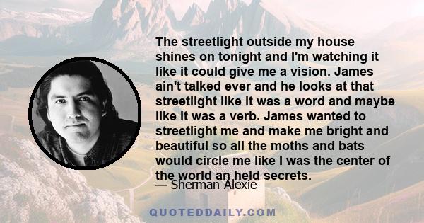 The streetlight outside my house shines on tonight and I'm watching it like it could give me a vision. James ain't talked ever and he looks at that streetlight like it was a word and maybe like it was a verb. James