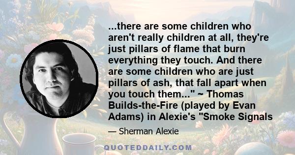 ...there are some children who aren't really children at all, they're just pillars of flame that burn everything they touch. And there are some children who are just pillars of ash, that fall apart when you touch