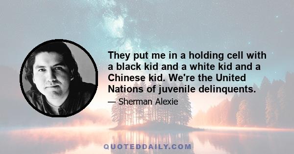 They put me in a holding cell with a black kid and a white kid and a Chinese kid. We're the United Nations of juvenile delinquents.