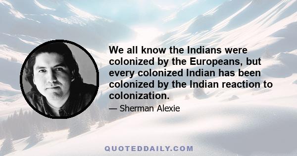 We all know the Indians were colonized by the Europeans, but every colonized Indian has been colonized by the Indian reaction to colonization.