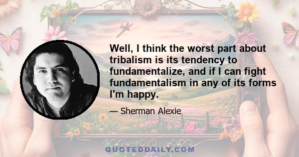 Well, I think the worst part about tribalism is its tendency to fundamentalize, and if I can fight fundamentalism in any of its forms I'm happy.